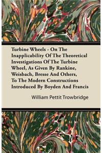 Turbine Wheels - On the Inapplicability of the Theoretical Investigations of the Turbine Wheel, as Given by Rankine, Weisbach, Bresse and Others, to T