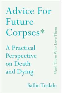 Advice for Future Corpses (and Those Who Love Them): A Practical Perspective on Death and Dying