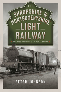 Shropshire & Montgomeryshire Light Railway: The Rise and Fall of a Rural Byway