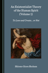 Existentialist Theory of the Human Spirit (Volume 1): To Love and Create... or Not