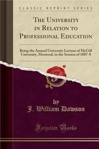 The University in Relation to Professional Education: Being the Annual University Lecture of McGill University, Montreal, in the Session of 1887-8 (Classic Reprint)