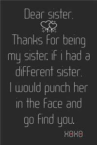 Dear Sister, Thanks for being my Sister. If I had a different Sister, I would punch her in the face and go find you. Xoxo