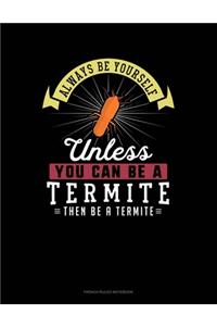 Always Be Yourself Unless You Can Be A Termite Then Be A Termite