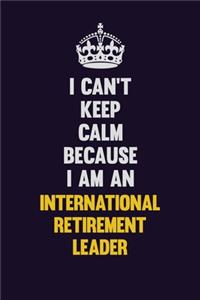 I can't Keep Calm Because I Am An International Retirement Leader