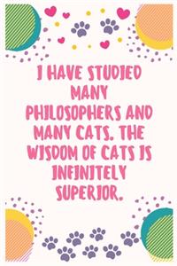 I have studied many philosophers and many cats. The wisdom of cats is infinitely superior