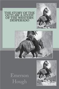 The Story of the Outlaw a Study of the Western Desperado
