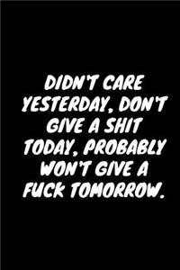 Didn't Care Yesterday, Don't Give A Shit Today, Probably Won't Give A Fuck Tomorrow.