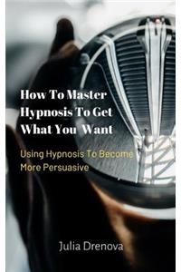 How to Master Hypnosis to Get What You Want