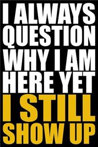 I Always Question Why I Am Here Yet I Still Show Up