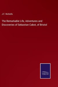 Remarkable Life, Adventures and Discoveries of Sebastian Cabot, of Bristol