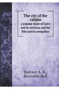 The City of the Caliphs a Popular Study of Cairo and Its Environs and the Nile and Its Antiquities