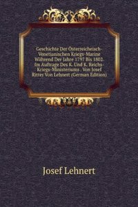 Geschichte Der Osterreicheisch-Venetianischen Kriegs-Marine Wahrend Der Jahre 1797 Bis 1802. Im Auftrage Des K. Und K. Reichs-Kriegs-Ministeriums . Von Josef Ritter Von Lehnert (German Edition)