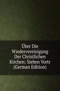 Uber Die Wiedervereinigung Der Christlichen Kirchen: Sieben Vortr (German Edition)