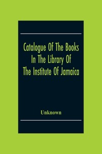 Catalogue Of The Books In The Library Of The Institute Of Jamaica