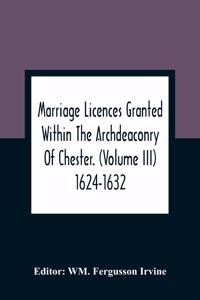 Marriage Licences Granted Within The Archdeaconry Of Chester. (Volume Iii) 1624-1632
