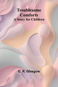 Troublesome Comforts A Story for Children