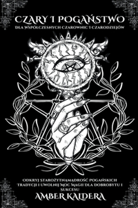 Czary i Pogaństwo Dla Wspólczesnych Czarownic i Czarodziejów - Odkryj Starożytnąmądrośc Pogańskich Tradycji i Uwolnij Moc Magii Dla Dobrobytu i Sukcesu