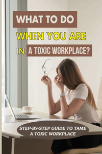 What To Do When You Are In A Toxic Workplace?