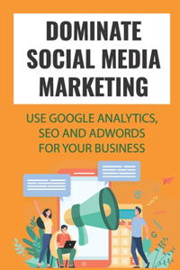 Dominate Social Media Marketing: Use Google Analytics, SEO And AdWords For Your Business: Google Adwords