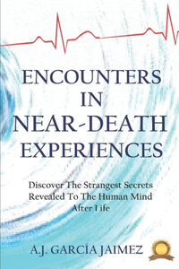 Encounters in Near-Death Experiences: Discover The Strangest Secrets Revealed To The Human Mind After Life