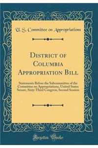 District of Columbia Appropriation Bill: Statements Before the Subcommittee of the Committee on Appropriations, United States Senate, Sixty-Third Congress, Second Session (Classic Reprint)