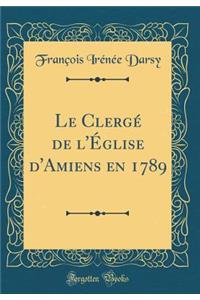 Le Clergï¿½ de l'ï¿½glise d'Amiens En 1789 (Classic Reprint)