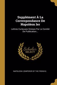 Supplément À La Correspondance De Napoléon Ier: Lettres Curieuses Omises Par Le Comité De Publication...