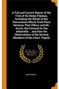 A Full and Correct Report of the Trial of Sir Home Popham, Including the Whole of the Discussions Which Took Place Between That Officer and Mr. Jervis, the Counsel for the Admiralty ... and Also the Observations of the Several Members of the Court.