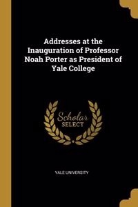 Addresses at the Inauguration of Professor Noah Porter as President of Yale College