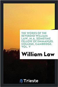 Works of the Reverend William Law, M.A. Sometime Fellow of Emmanuel College, Cambridge. Vol. V