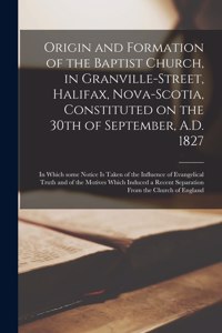 Origin and Formation of the Baptist Church, in Granville-Street, Halifax, Nova-Scotia, Constituted on the 30th of September, A.D. 1827 [microform]