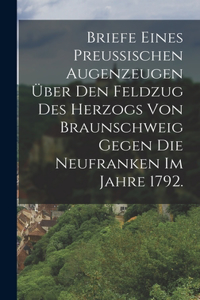 Briefe eines Preussischen Augenzeugen über den Feldzug des Herzogs von Braunschweig gegen die Neufranken im Jahre 1792.