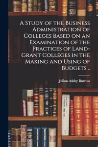 Study of the Business Administration of Colleges Based on an Examination of the Practices of Land-grant Colleges in the Making and Using of Budgets ..