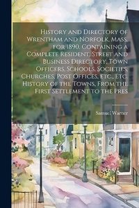 History and Directory of Wrentham and Norfolk, Mass. for 1890. Containing a Complete Resident, Street and Business Directory, Town Officers, Schools, Societies, Churches, Post Offices, etc., etc. History of the Towns, From the First Settlement to t