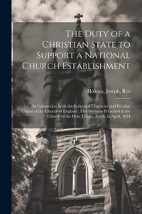 Duty of a Christian State to Support a National Church Establishment: In Connection With the Scriptural Character and Peculiar Claims of the Church of England; Five Sermons Preached in the Church of the Holy Trinity, L