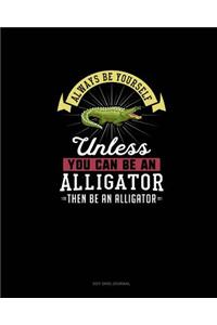 Always Be Yourself Unless You Can Be An Alligator Then Be An Alligator