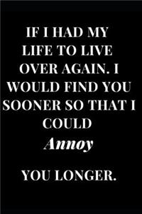 If I Had My Life to Live Over Again. I Would Find You Sooner So That I Could Annoy You Longer.