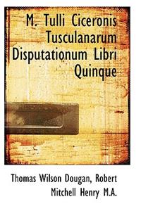 M. Tulli Ciceronis Tusculanarum Disputationum Libri Quinque