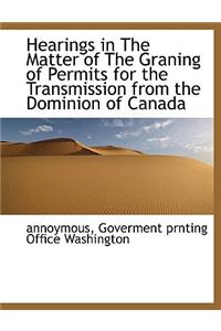 Hearings in the Matter of the Graning of Permits for the Transmission from the Dominion of Canada