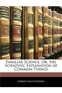 Familiar Science, Or, the Scientific Explanation of Common Things