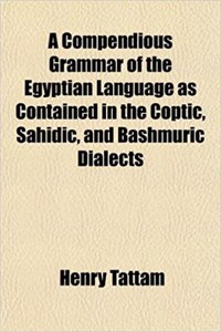 A Compendious Grammar of the Egyptian Language as Contained in the Coptic, Sahidic, and Bashmuric Dialects