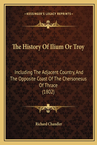 History Of Ilium Or Troy: Including The Adjacent Country, And The Opposite Coast Of The Chersonesus Of Thrace (1802)