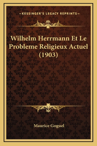 Wilhelm Herrmann Et Le Probleme Religieux Actuel (1903)