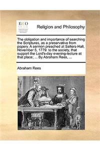 The obligation and importance of searching the Scriptures, as a preservative from popery. A sermon preached at Salters-Hall, November 5, 1779. to the society, that support the Lord's-day evening-lecture at that place; ... By Abraham Rees, ...