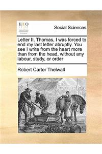 Letter II. Thomas, I was forced to end my last letter abruptly. You see I write from the heart more than from the head, without any labour, study, or order