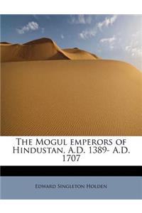 The Mogul Emperors of Hindustan, A.D. 1389- A.D. 1707