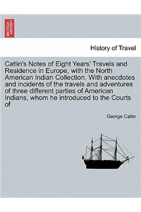 Catlin's Notes of Eight Years' Travels and Residence in Europe, with the North American Indian Collection. With anecdotes and incidents of the travels and adventures of three different parties of American Indians, whom he introduced to the Courts o