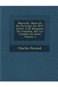 Marseille, N Mes Et Ses Environs En 1815: Lettre A M. Benjamin de Constant, Sur Les Troubles Du Gard, Volume 3