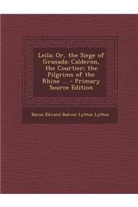 Leila; Or, the Siege of Granada; Calderon, the Courtier; The Pilgrims of the Rhine ... - Primary Source Edition