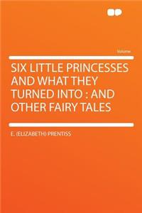 Six Little Princesses and What They Turned Into: And Other Fairy Tales